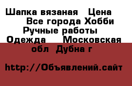 Шапка вязаная › Цена ­ 800 - Все города Хобби. Ручные работы » Одежда   . Московская обл.,Дубна г.